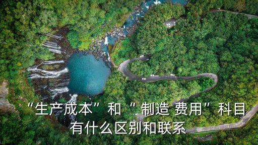 “生產(chǎn)成本”和“ 制造 費(fèi)用”科目有什么區(qū)別和聯(lián)系