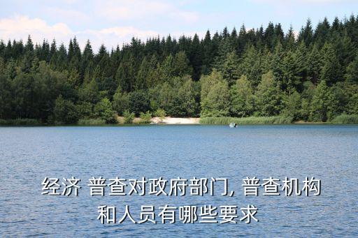  經(jīng)濟(jì) 普查對(duì)政府部門(mén), 普查機(jī)構(gòu)和人員有哪些要求