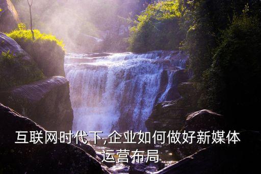 互聯(lián)網(wǎng)時(shí)代下,企業(yè)如何做好新媒體 運(yùn)營(yíng)布局