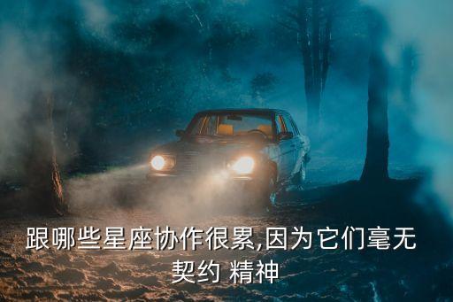 跟哪些星座協(xié)作很累,因?yàn)樗鼈兒翢o 契約 精神
