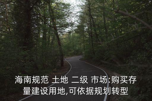 海南規(guī)范 土地 二級 市場:購買存量建設(shè)用地,可依據(jù)規(guī)劃轉(zhuǎn)型