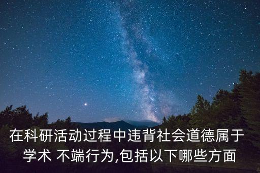 在科研活動過程中違背社會道德屬于 學術 不端行為,包括以下哪些方面