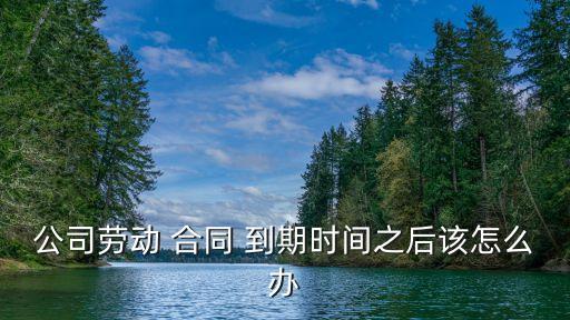 公司勞動 合同 到期時間之后該怎么辦