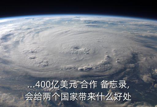 ...400億美元 合作 備忘錄,會給兩個國家?guī)硎裁春锰? class=