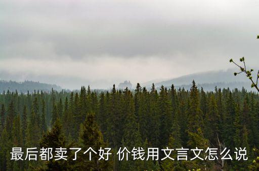 最后都賣了個好 價錢用文言文怎么說