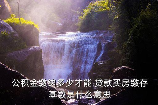  公積金繳納多少才能 貸款買房繳存 基數(shù)是什么意思