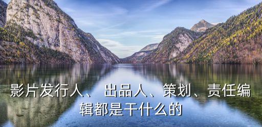 影片發(fā)行人、 出品人、策劃、責(zé)任編輯都是干什么的
