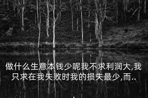 做什么生意本錢少呢我不求利潤大,我只求在我失敗時我的損失最少,而...