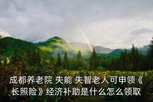 成都養(yǎng)老院 失能 失智老人可申領(lǐng)《長照險(xiǎn)》經(jīng)濟(jì)補(bǔ)助是什么怎么領(lǐng)取