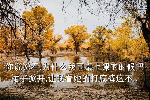 你說(shuō)說(shuō)看,為什么我同桌上課的時(shí)候把裙子掀開(kāi),讓我看她的打底褲這不...
