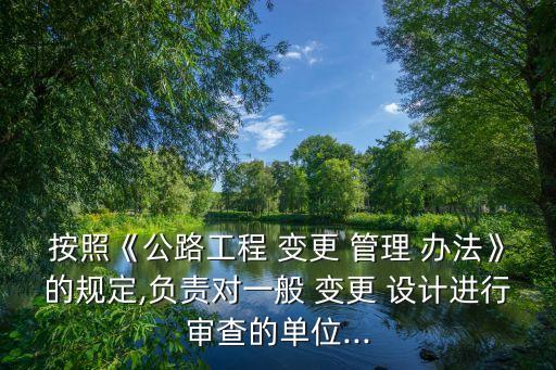按照《公路工程 變更 管理 辦法》的規(guī)定,負責對一般 變更 設計進行審查的單位...