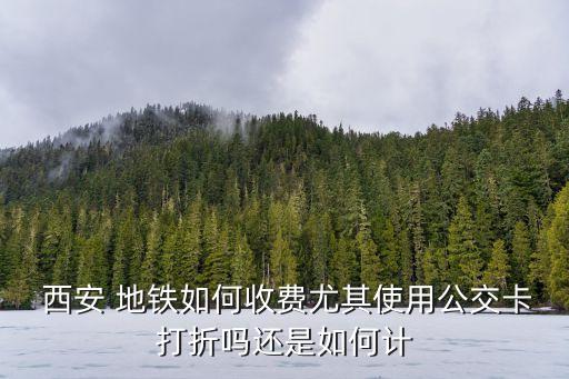  西安 地鐵如何收費尤其使用公交卡打折嗎還是如何計