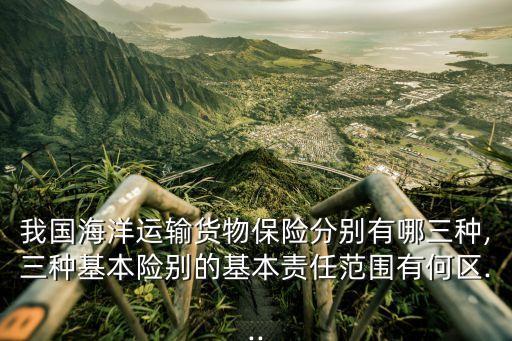 我國海洋運(yùn)輸貨物保險(xiǎn)分別有哪三種,三種基本險(xiǎn)別的基本責(zé)任范圍有何區(qū)...