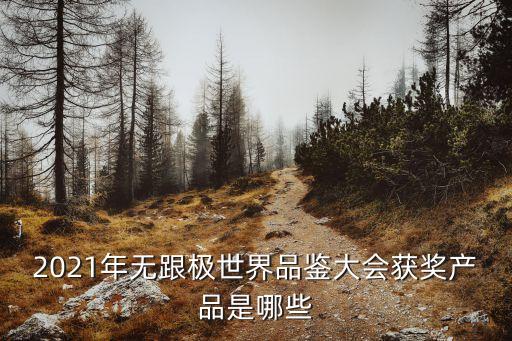 2021年無(wú)跟極世界品鑒大會(huì)獲獎(jiǎng)產(chǎn)品是哪些