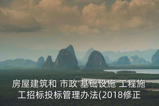 房屋建筑和 市政 基礎(chǔ)設(shè)施 工程施工招標(biāo)投標(biāo)管理辦法(2018修正
