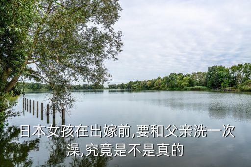  日本女孩在出嫁前,要和父親洗一次澡,究竟是不是真的