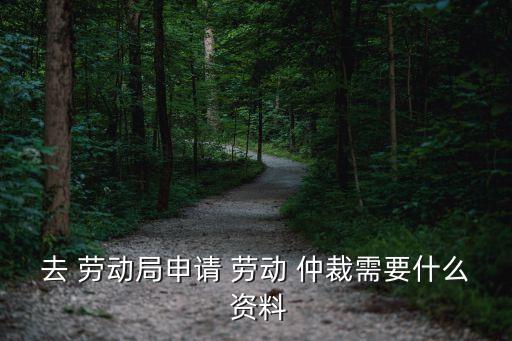 工地勞動仲裁需要提供哪些資料,工地申請勞動仲裁需要哪些材料
