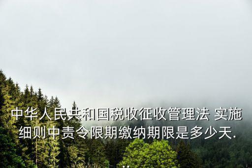 中華人民共和國(guó)稅收征收管理法 實(shí)施 細(xì)則中責(zé)令限期繳納期限是多少天...
