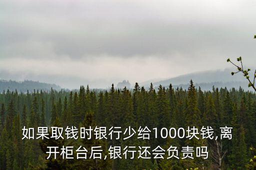 如果取錢時銀行少給1000塊錢,離開柜臺后,銀行還會負責嗎