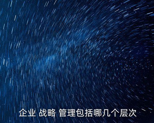  企業(yè) 戰(zhàn)略 管理包括哪幾個(gè)層次