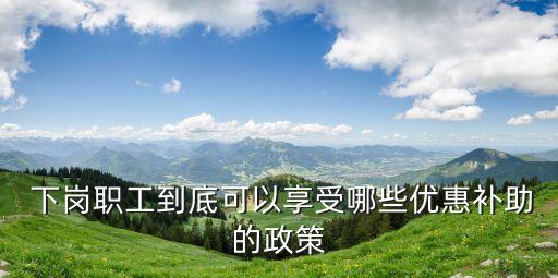  下崗職工到底可以享受哪些優(yōu)惠補(bǔ)助的政策