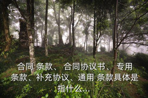  合同 條款、 合同協(xié)議書、 專用 條款、補(bǔ)充協(xié)議、通用 條款具體是指什么...