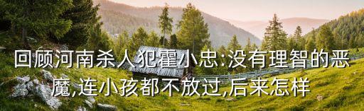 回顧河南殺人犯霍小忠:沒有理智的惡魔,連小孩都不放過,后來怎樣