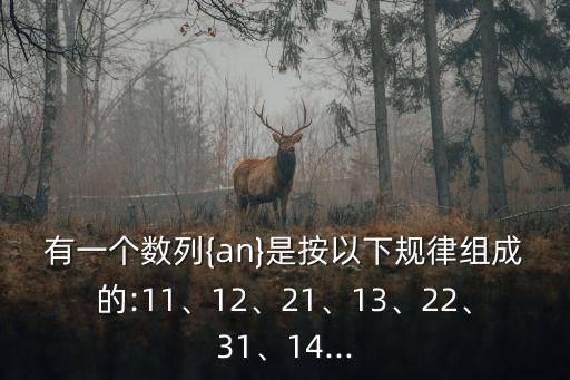 有一個(gè)數(shù)列{an}是按以下規(guī)律組成的:11、12、21、13、22、31、14...