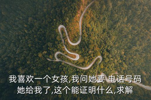 我喜歡一個女孩,我問她要 電話號碼她給我了,這個能證明什么,求解