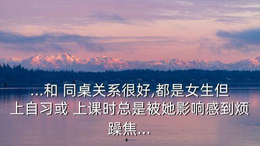 ...和 同桌關(guān)系很好,都是女生但上自習(xí)或 上課時總是被她影響感到煩躁焦...