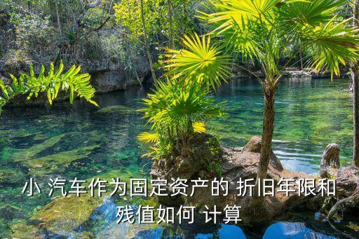 小 汽車作為固定資產(chǎn)的 折舊年限和殘值如何 計(jì)算