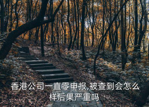  香港公司一直零申報(bào),被查到會(huì)怎么樣后果嚴(yán)重嗎