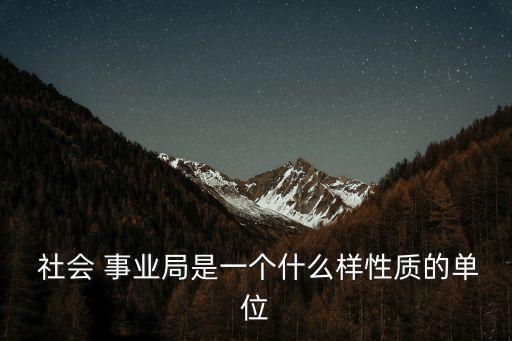  社會 事業(yè)局是一個什么樣性質(zhì)的單位