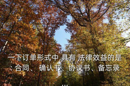 一下訂單形式中,具有 法律效益的是: 合同、 確認書、協(xié)議書、備忘錄...