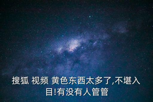 搜狐 視頻 黃色東西太多了,不堪入目!有沒(méi)有人管管