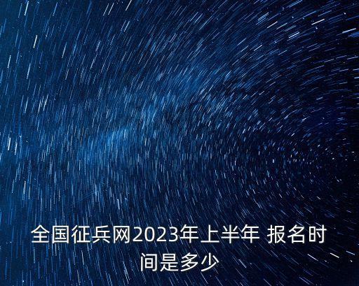 全國征兵網(wǎng)2023年上半年 報(bào)名時(shí)間是多少