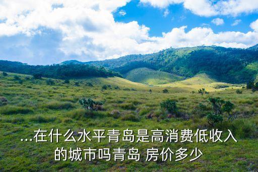 ...在什么水平青島是高消費低收入的城市嗎青島 房價多少