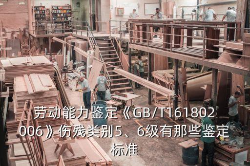 勞動(dòng)能力鑒定《GB/T161802006》傷殘類別5、6級(jí)有那些鑒定標(biāo)準(zhǔn)