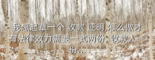 我想起草一個(gè) 收款 證明,怎么做才有法律效力需要一式兩份, 收款人一份...