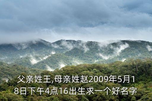 父親姓王,母親姓趙2009年5月18日下午4點(diǎn)16出生求一個(gè)好名字