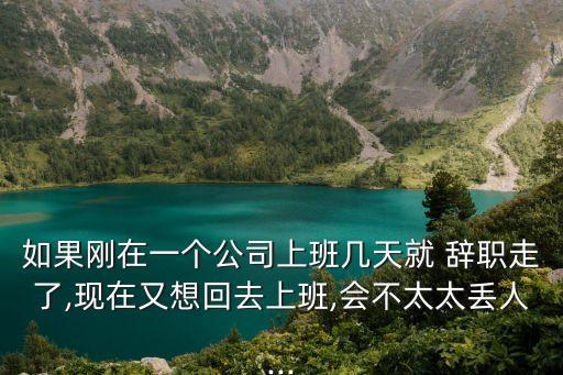 如果剛在一個(gè)公司上班幾天就 辭職走了,現(xiàn)在又想回去上班,會(huì)不太太丟人...