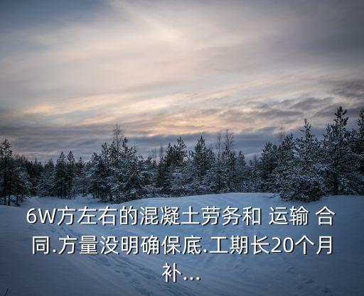 6W方左右的混凝土勞務(wù)和 運(yùn)輸 合同.方量沒明確保底.工期長20個月補(bǔ)...