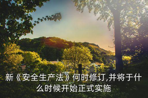 新《安全生產(chǎn)法》何時(shí)修訂,并將于什么時(shí)候開始正式實(shí)施