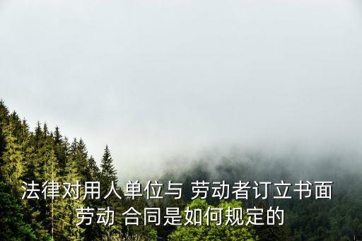 法律對(duì)用人單位與 勞動(dòng)者訂立書面 勞動(dòng) 合同是如何規(guī)定的