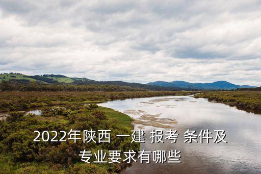 2022年陜西 一建 報(bào)考 條件及專(zhuān)業(yè)要求有哪些