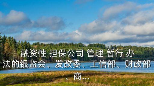  融資性 擔(dān)保公司 管理 暫行 辦法的銀監(jiān)會(huì)、發(fā)改委、工信部、財(cái)政部、商...