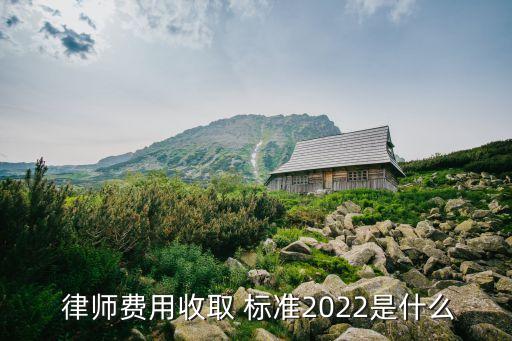  律師費用收取 標準2022是什么