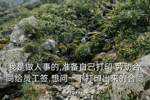 我是做人事的,準(zhǔn)備自己打印 勞動合同給員工簽,想問一下打印出來的合同能...