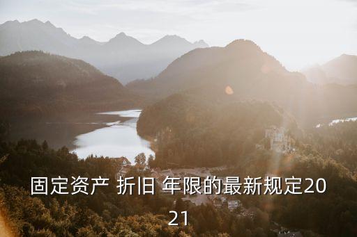 固定資產(chǎn) 折舊 年限的最新規(guī)定2021