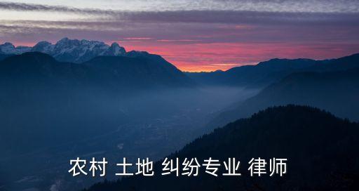土地糾紛需要請(qǐng)什么律師,農(nóng)村土地糾紛律師免費(fèi)